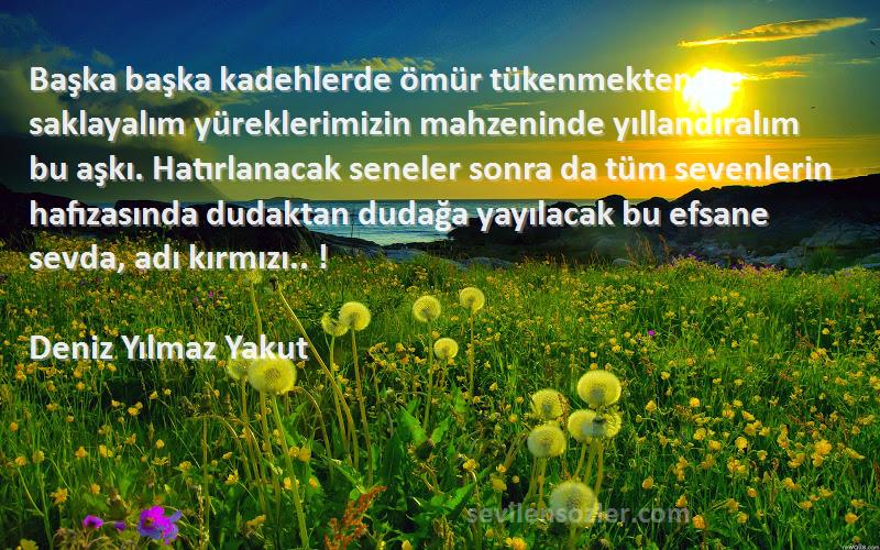 Deniz Yılmaz Yakut Sözleri 
Başka başka kadehlerde ömür tükenmekten ise saklayalım yüreklerimizin mahzeninde yıllandıralım bu aşkı. Hatırlanacak seneler sonra da tüm sevenlerin hafızasında dudaktan dudağa yayılacak bu efsane sevda, adı kırmızı.. !