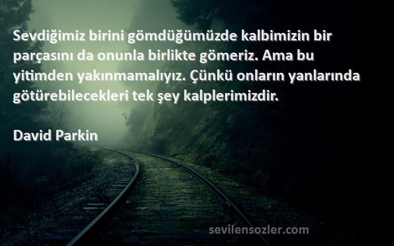 David Parkin Sözleri 
Sevdiğimiz birini gömdüğümüzde kalbimizin bir parçasını da onunla birlikte gömeriz. Ama bu yitimden yakınmamalıyız. Çünkü onların yanlarında götürebilecekleri tek şey kalplerimizdir.