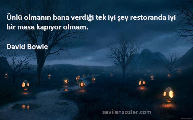 David Bowie Sözleri 
Ünlü olmanın bana verdiği tek iyi şey restoranda iyi bir masa kapıyor olmam.