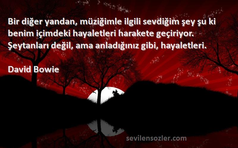 David Bowie Sözleri 
Bir diğer yandan, müziğimle ilgili sevdiğim şey şu ki benim içimdeki hayaletleri harakete geçiriyor. Şeytanları değil, ama anladığınız gibi, hayaletleri.