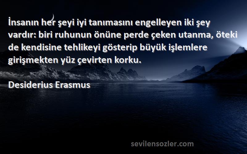 Desiderius Erasmus Sözleri 
İnsanın her şeyi iyi tanımasını engelleyen iki şey vardır: biri ruhunun önüne perde çeken utanma, öteki de kendisine tehlikeyi gösterip büyük işlemlere girişmekten yüz çevirten korku.