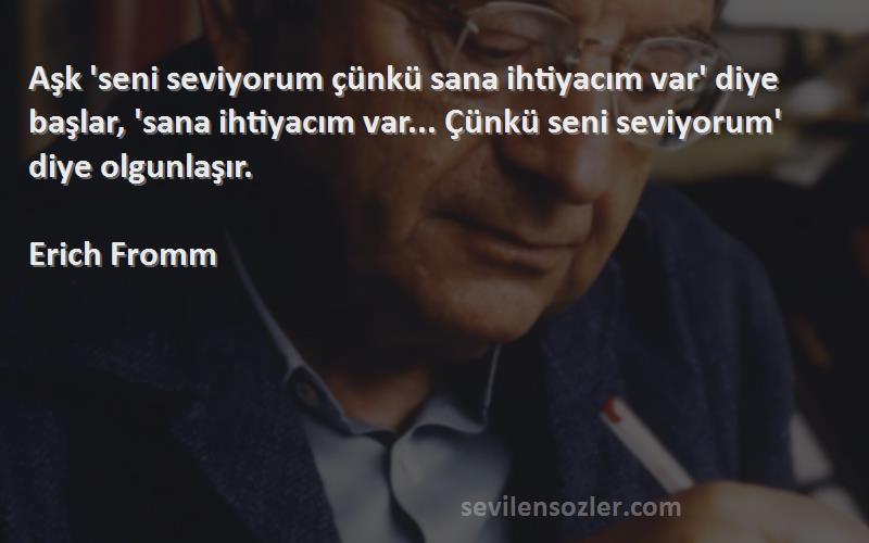 Erich Fromm Sözleri 
Aşk 'seni seviyorum çünkü sana ihtiyacım var' diye başlar, 'sana ihtiyacım var... Çünkü seni seviyorum' diye olgunlaşır.