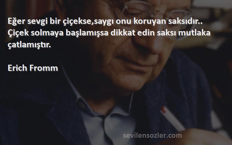 Erich Fromm Sözleri 
Eğer sevgi bir çiçekse,saygı onu koruyan saksıdır.. Çiçek solmaya başlamışsa dikkat edin saksı mutlaka çatlamıştır.