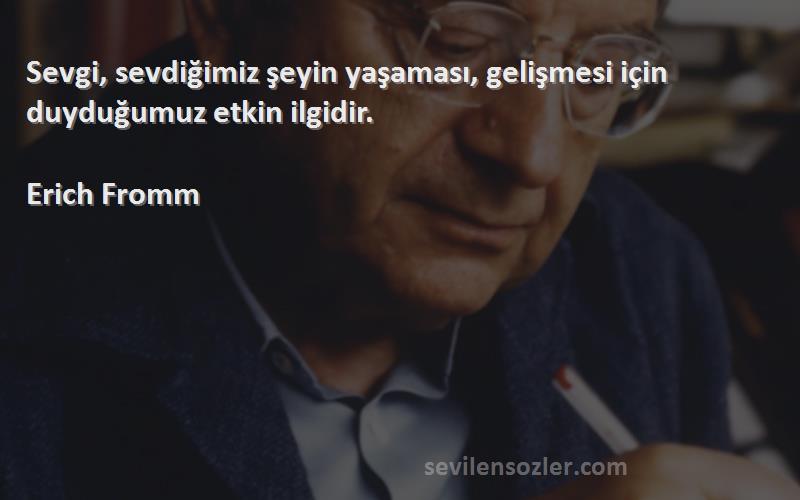 Erich Fromm - Sevgi, sevdiğimiz şeyin yaşaması, gelişmesi için duyduğumuz etkin ilgidir.