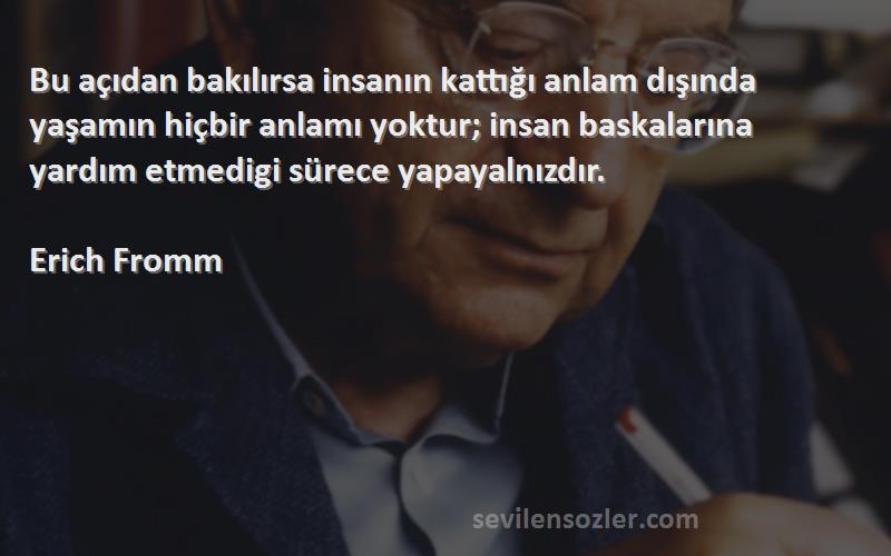 Erich Fromm Sözleri 
Bu açıdan bakılırsa insanın kattığı anlam dışında yaşamın hiçbir anlamı yoktur; insan baskalarına yardım etmedigi sürece yapayalnızdır.