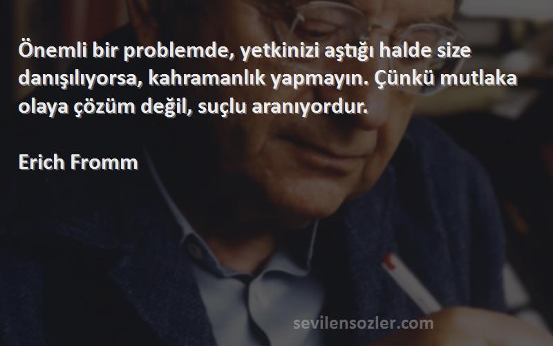 Erich Fromm Sözleri 
Önemli bir problemde, yetkinizi aştığı halde size danışılıyorsa, kahramanlık yapmayın. Çünkü mutlaka olaya çözüm değil, suçlu aranıyordur.