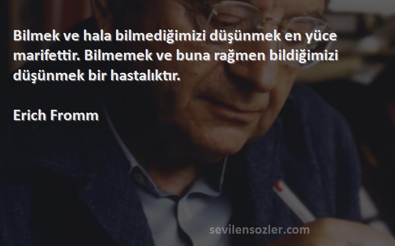 Erich Fromm Sözleri 
Bilmek ve hala bilmediğimizi düşünmek en yüce marifettir. Bilmemek ve buna rağmen bildiğimizi düşünmek bir hastalıktır.