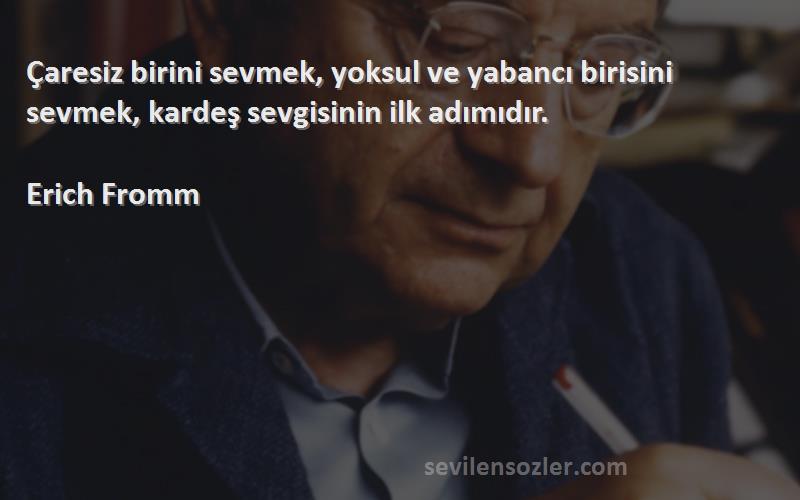 Erich Fromm Sözleri 
Çaresiz birini sevmek, yoksul ve yabancı birisini sevmek, kardeş sevgisinin ilk adımıdır.