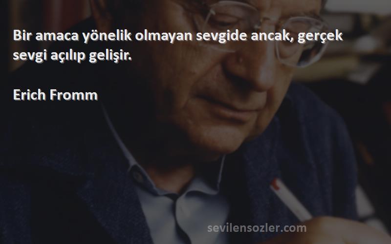 Erich Fromm Sözleri 
Bir amaca yönelik olmayan sevgide ancak, gerçek sevgi açılıp gelişir.