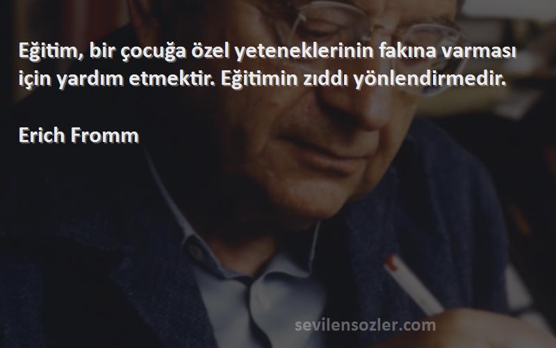 Erich Fromm Sözleri 
Eğitim, bir çocuğa özel yeteneklerinin fakına varması için yardım etmektir. Eğitimin zıddı yönlendirmedir.