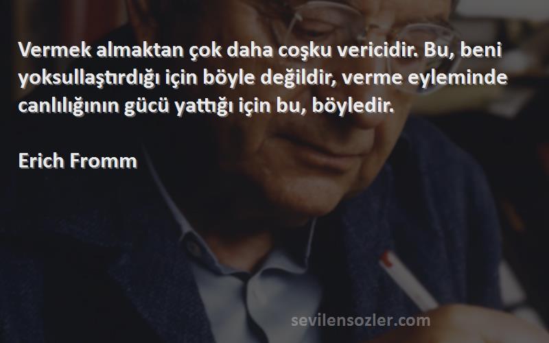 Erich Fromm Sözleri 
Vermek almaktan çok daha coşku vericidir. Bu, beni yoksullaştırdığı için böyle değildir, verme eyleminde canlılığının gücü yattığı için bu, böyledir.