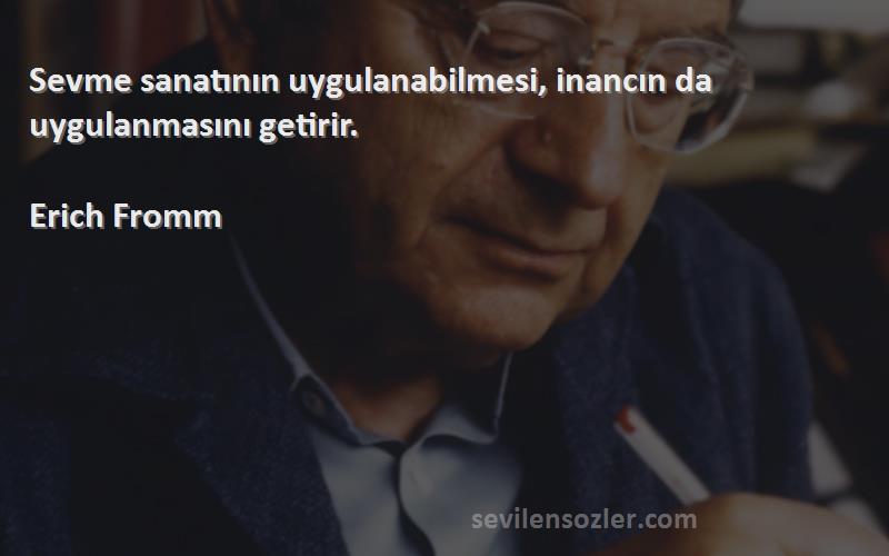 Erich Fromm - Sevme sanatının uygulanabilmesi, inancın da uygulanmasını getirir.