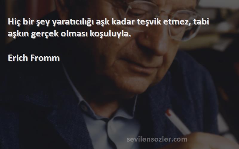 Erich Fromm - Hiç bir şey yaratıcılığı aşk kadar teşvik etmez, tabi aşkın gerçek olması koşuluyla.