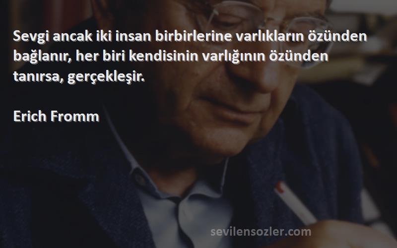 Erich Fromm Sözleri 
Sevgi ancak iki insan birbirlerine varlıkların özünden bağlanır, her biri kendisinin varlığının özünden tanırsa, gerçekleşir.
