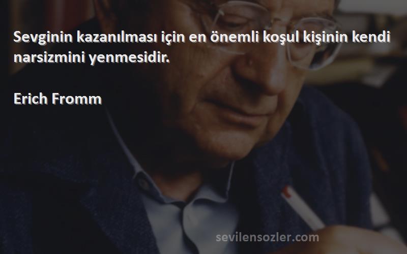 Erich Fromm - Sevginin kazanılması için en önemli koşul kişinin kendi narsizmini yenmesidir.