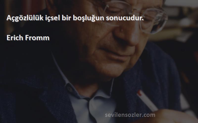 Erich Fromm Sözleri 
Açgözlülük içsel bir boşluğun sonucudur.