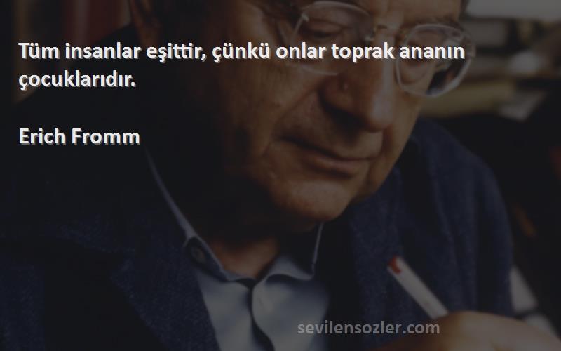 Erich Fromm - Tüm insanlar eşittir, çünkü onlar toprak ananın çocuklarıdır.