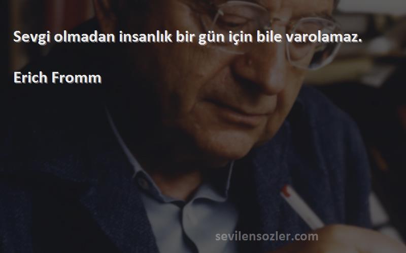 Erich Fromm - Sevgi olmadan insanlık bir gün için bile varolamaz.