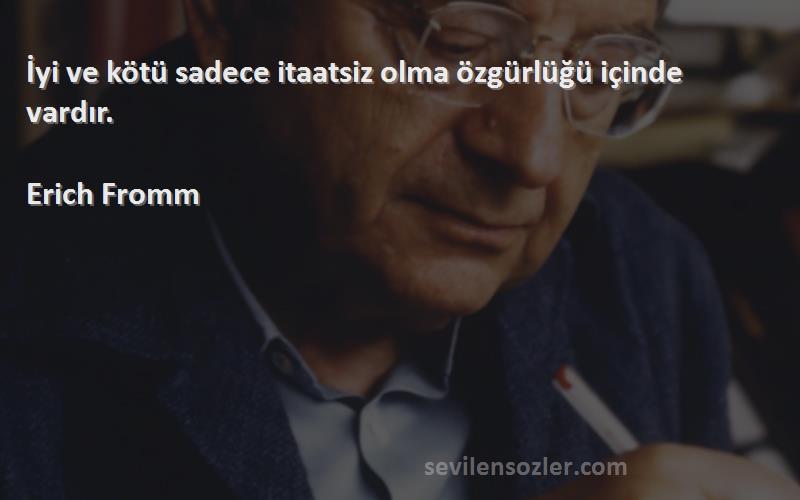 Erich Fromm - İyi ve kötü sadece itaatsiz olma özgürlüğü içinde vardır.
