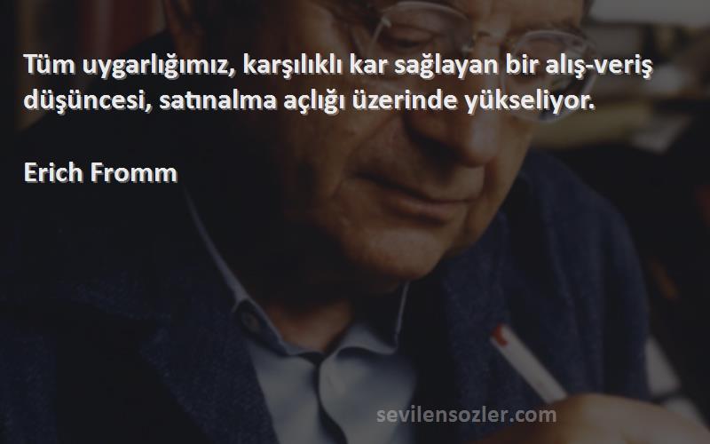 Erich Fromm Sözleri 
Tüm uygarlığımız, karşılıklı kar sağlayan bir alış-veriş düşüncesi, satınalma açlığı üzerinde yükseliyor.