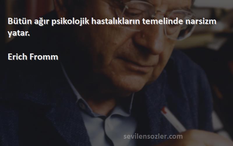 Erich Fromm Sözleri 
Bütün ağır psikolojik hastalıkların temelinde narsizm yatar.