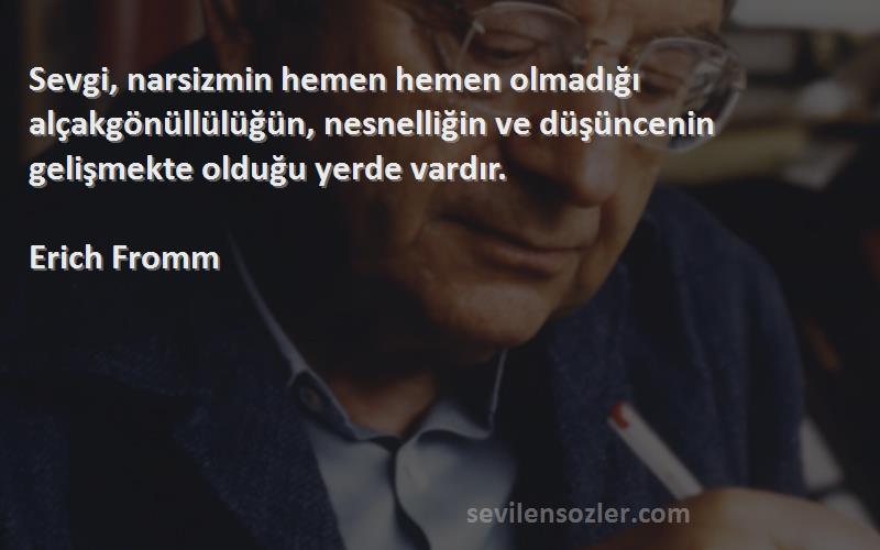 Erich Fromm Sözleri 
Sevgi, narsizmin hemen hemen olmadığı alçakgönüllülüğün, nesnelliğin ve düşüncenin gelişmekte olduğu yerde vardır.