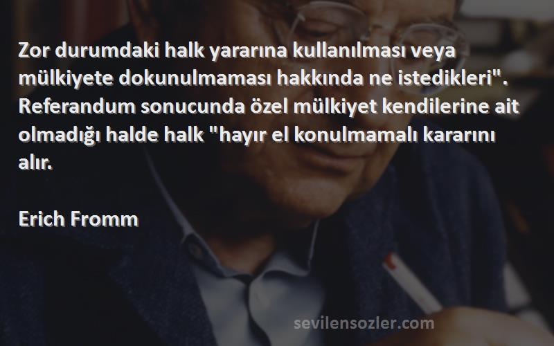 Erich Fromm Sözleri 
Zor durumdaki halk yararına kullanılması veya mülkiyete dokunulmaması hakkında ne istedikleri. Referandum sonucunda özel mülkiyet kendilerine ait olmadığı halde halk hayır el konulmamalı kararını alır.