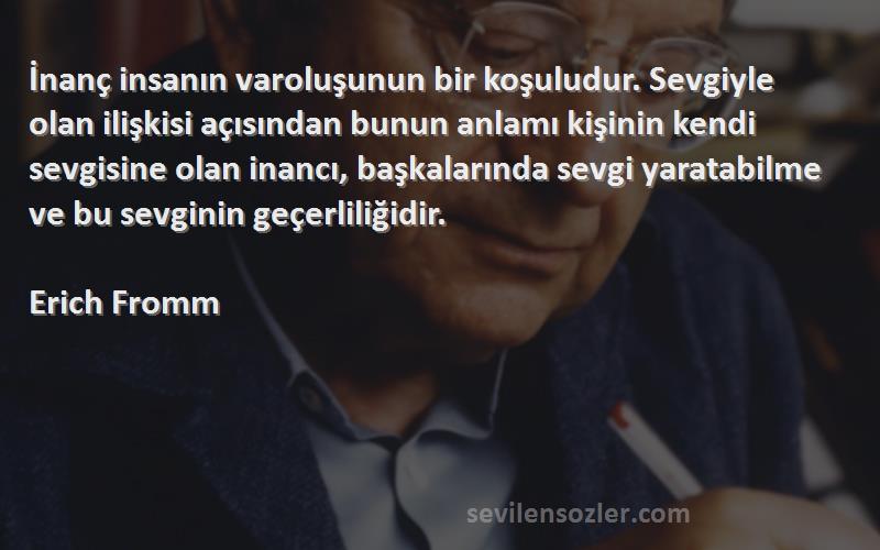 Erich Fromm Sözleri 
İnanç insanın varoluşunun bir koşuludur. Sevgiyle olan ilişkisi açısından bunun anlamı kişinin kendi sevgisine olan inancı, başkalarında sevgi yaratabilme ve bu sevginin geçerliliğidir.