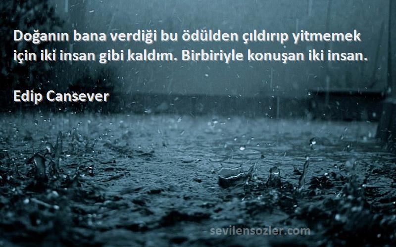 Edip Cansever Sözleri 
Doğanın bana verdiği bu ödülden çıldırıp yitmemek için iki insan gibi kaldım. Birbiriyle konuşan iki insan.