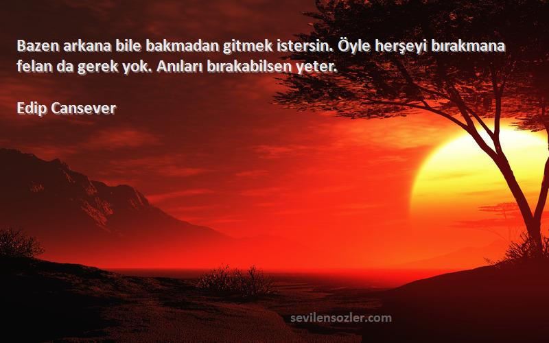 Edip Cansever Sözleri 
Bazen arkana bile bakmadan gitmek istersin. Öyle herşeyi bırakmana felan da gerek yok. Anıları bırakabilsen yeter.