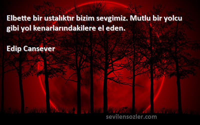 Edip Cansever Sözleri 
Elbette bir ustalıktır bizim sevgimiz. Mutlu bir yolcu gibi yol kenarlarındakilere el eden.