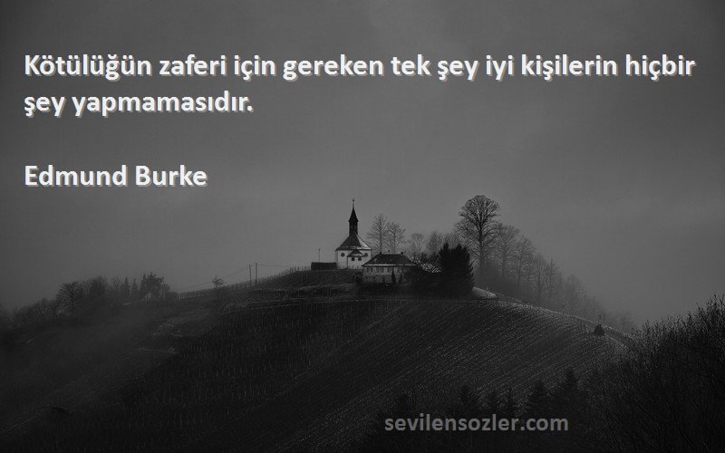 Edmund Burke Sözleri 
Kötülüğün zaferi için gereken tek şey iyi kişilerin hiçbir şey yapmamasıdır.