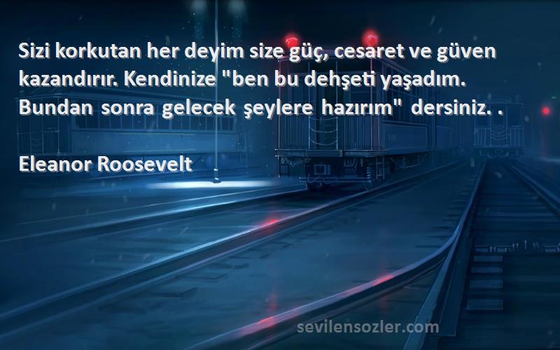 Eleanor Roosevelt Sözleri 
Sizi korkutan her deyim size güç, cesaret ve güven kazandırır. Kendinize ben bu dehşeti yaşadım. Bundan sonra gelecek şeylere hazırım dersiniz. ‎.