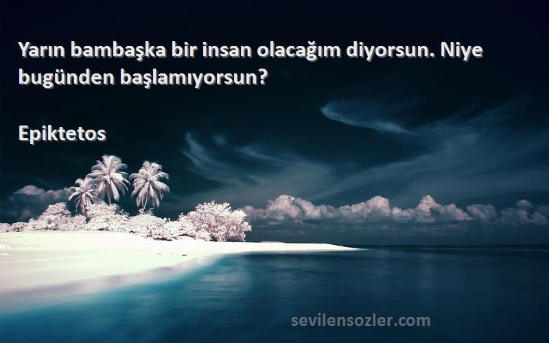 Epiktetos - Yarın bambaşka bir insan olacağım diyorsun. Niye bugünden başlamıyorsun?