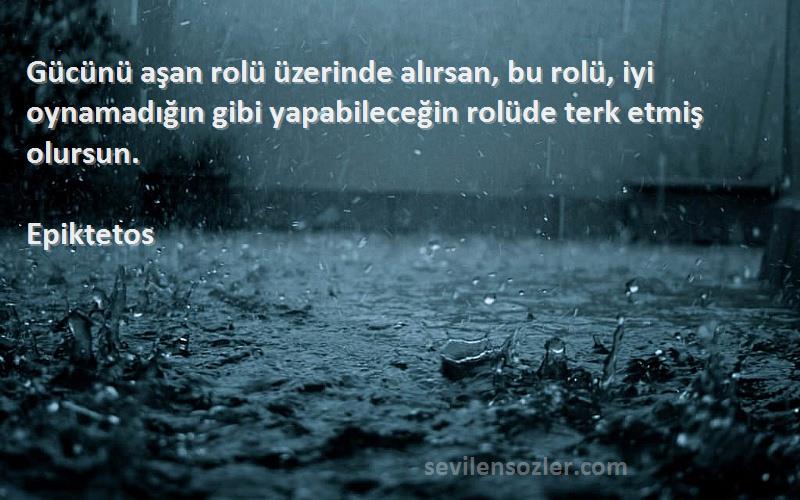 Epiktetos Sözleri 
Gücünü aşan rolü üzerinde alırsan, bu rolü, iyi oynamadığın gibi yapabileceğin rolüde terk etmiş olursun.