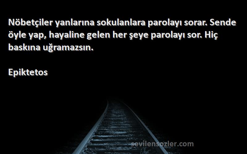 Epiktetos Sözleri 
Nöbetçiler yanlarına sokulanlara parolayı sorar. Sende öyle yap, hayaline gelen her şeye parolayı sor. Hiç baskına uğramazsın.