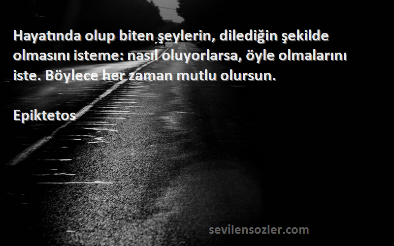 Epiktetos Sözleri 
Hayatında olup biten şeylerin, dilediğin şekilde olmasını isteme: nasıl oluyorlarsa, öyle olmalarını iste. Böylece her zaman mutlu olursun.