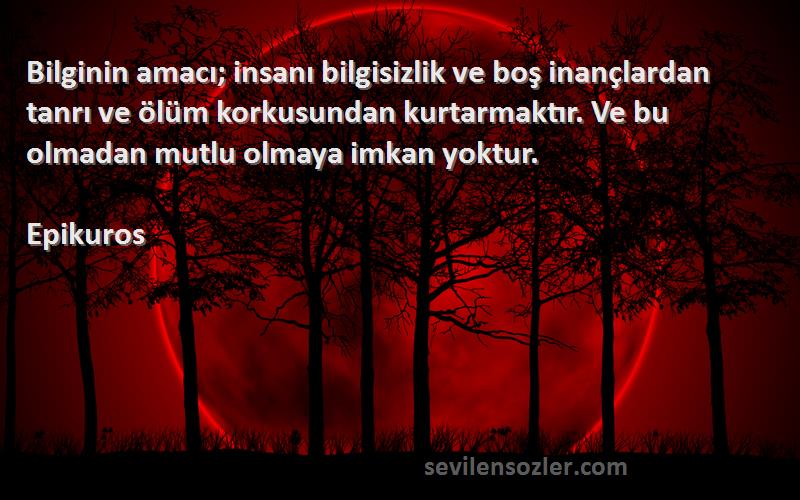 Epikuros Sözleri 
Bilginin amacı; insanı bilgisizlik ve boş inançlardan tanrı ve ölüm korkusundan kurtarmaktır. Ve bu olmadan mutlu olmaya imkan yoktur.