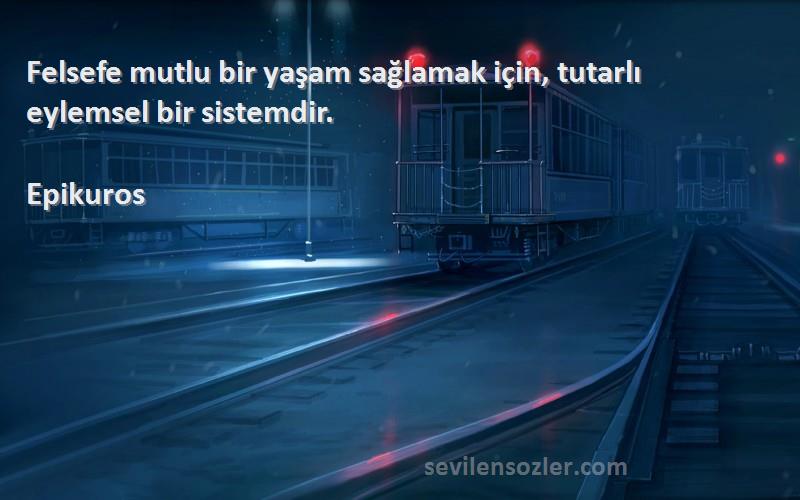 Epikuros Sözleri 
Felsefe mutlu bir yaşam sağlamak için, tutarlı eylemsel bir sistemdir.