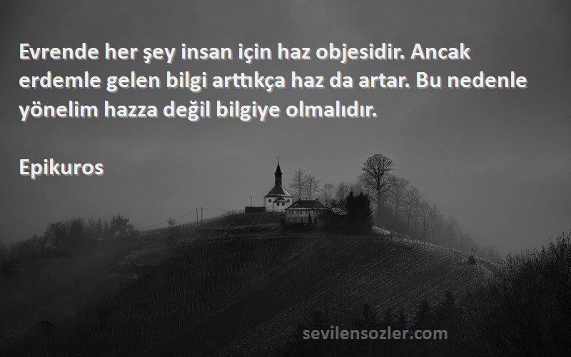 Epikuros Sözleri 
Evrende her şey insan için haz objesidir. Ancak erdemle gelen bilgi arttıkça haz da artar. Bu nedenle yönelim hazza değil bilgiye olmalıdır.