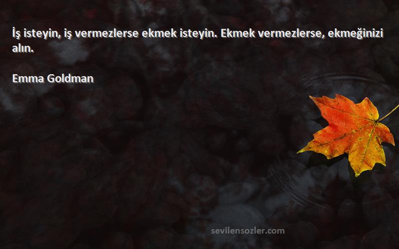 Emma Goldman Sözleri 
İş isteyin, iş vermezlerse ekmek isteyin. Ekmek vermezlerse, ekmeğinizi alın.