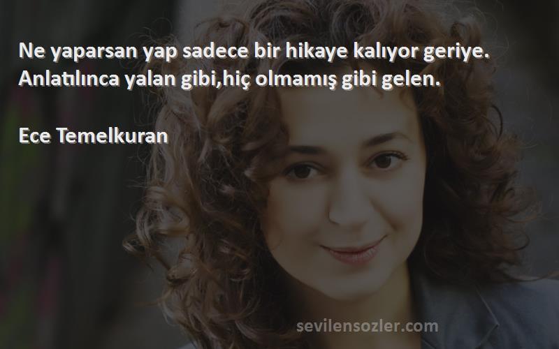 Ece Temelkuran - Ne yaparsan yap sadece bir hikaye kalıyor geriye. Anlatılınca yalan gibi,hiç olmamış gibi gelen.