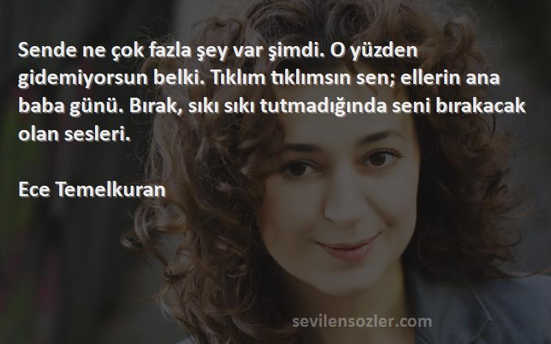 Ece Temelkuran Sözleri 
Sende ne çok fazla şey var şimdi. O yüzden gidemiyorsun belki. Tıklım tıklımsın sen; ellerin ana baba günü. Bırak, sıkı sıkı tutmadığında seni bırakacak olan sesleri.