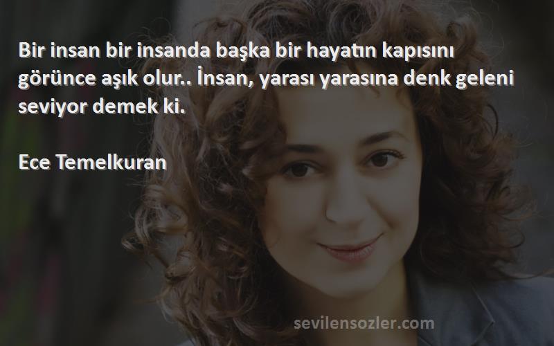 Ece Temelkuran Sözleri 
Bir insan bir insanda başka bir hayatın kapısını görünce aşık olur.. İnsan, yarası yarasına denk geleni seviyor demek ki.