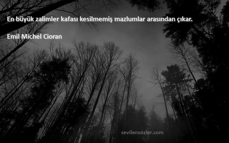 Emil Michel Cioran Sözleri 
En büyük zalimler kafası kesilmemiş mazlumlar arasından çıkar.