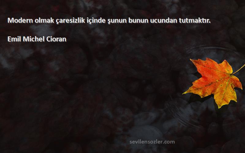 Emil Michel Cioran - Modern olmak çaresizlik içinde şunun bunun ucundan tutmaktır.