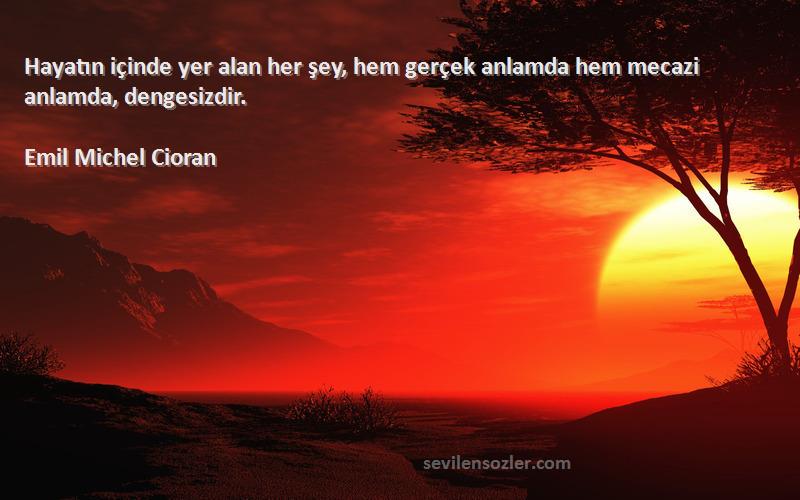 Emil Michel Cioran Sözleri 
Hayatın içinde yer alan her şey, hem gerçek anlamda hem mecazi anlamda, dengesizdir.