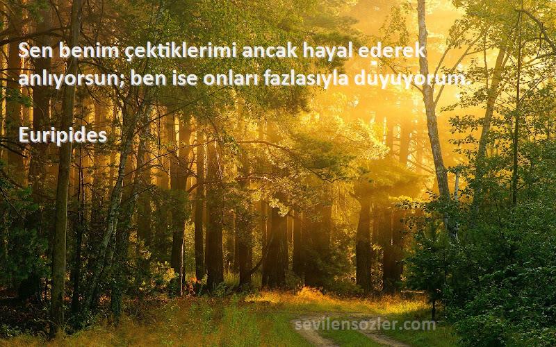 Euripides - Sen benim çektiklerimi ancak hayal ederek anlıyorsun; ben ise onları fazlasıyla duyuyorum.
