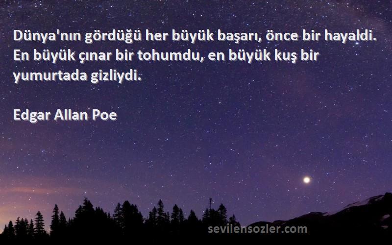 Edgar Allan Poe Sözleri 
Dünya'nın gördüğü her büyük başarı, önce bir hayaldi. En büyük çınar bir tohumdu, en büyük kuş bir yumurtada gizliydi.