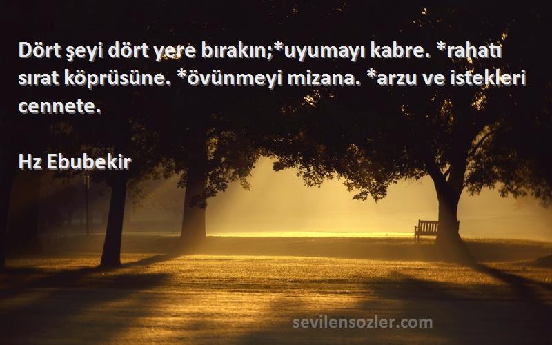 Hz Ebubekir Sözleri 
Dört şeyi dört yere bırakın;*uyumayı kabre. *rahatı sırat köprüsüne. *övünmeyi mizana. *arzu ve istekleri cennete.